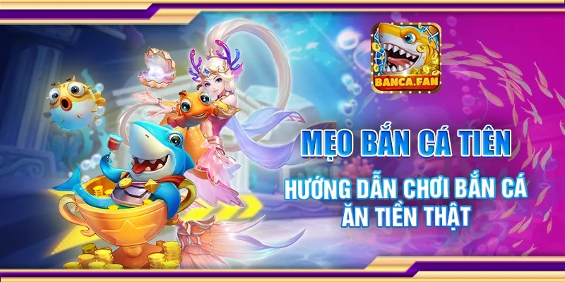 Mẹo bắn cá tiên - Hướng dẫn chơi bắn cá ăn tiền thật