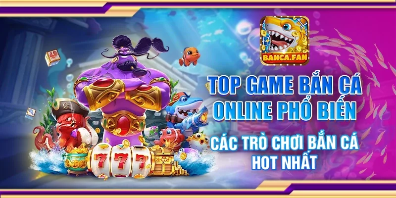 Top game bắn cá online phổ biến - Các trò chơi bắn cá hot nhất