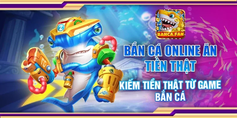 Bắn cá online ăn tiền thật – Kiếm tiền thật từ game bắn cá