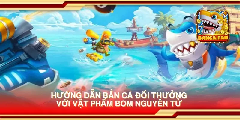 Hướng dẫn bắn cá đổi thưởng với vật phẩm bom nguyên tử