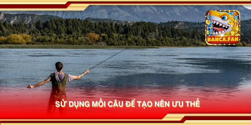 Sử dụng mồi câu để tạo nên ưu thế