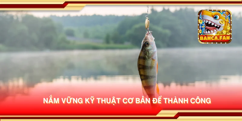 Nắm vững kỹ thuật cơ bản để thành công