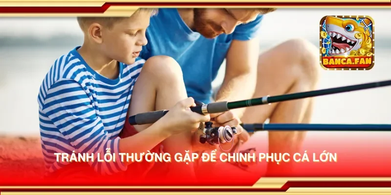 Tránh lỗi thường gặp để chinh phục cá lớn