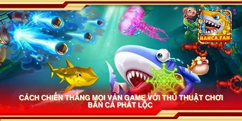 Cách chiến thắng mọi ván game với thủ thuật chơi bắn cá phát lộc