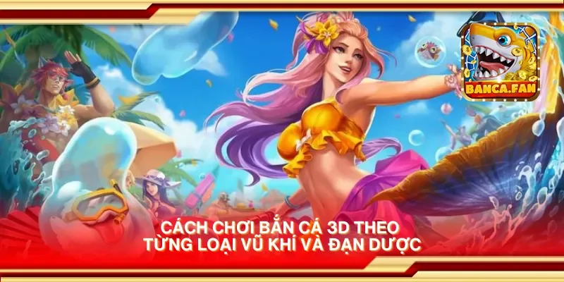 Cách chơi bắn cá 3D theo từng loại vũ khí và đạn dược