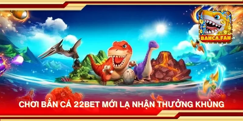 Chơi bắn cá 22bet mới lạ nhận thưởng khủng