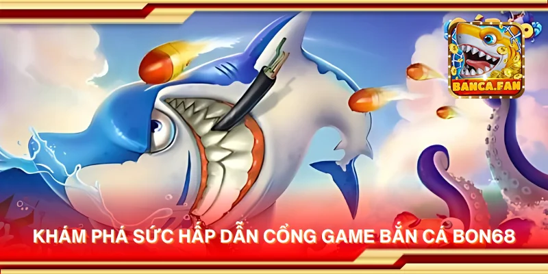 Khám phá sức hấp dẫn cổng game bắn cá Bon68