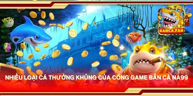 Nhiều loại cá thưởng khủng của cổng game bắn cá Na99