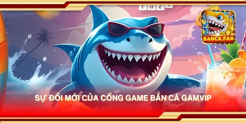 Sự đổi mới của cổng game bắn cá gamvip