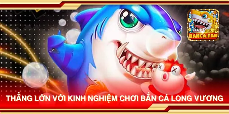 Thắng lớn với kinh nghiệm chơi bắn cá Long Vương
